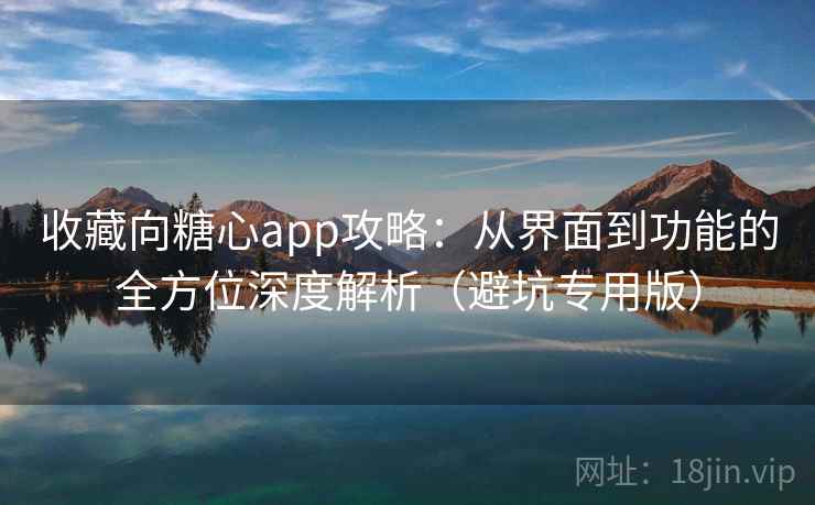 收藏向糖心app攻略：从界面到功能的全方位深度解析（避坑专用版）
