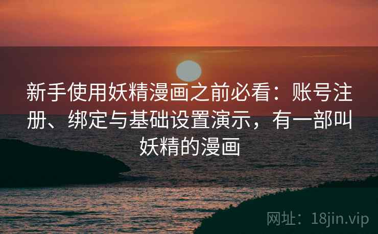 新手使用妖精漫画之前必看：账号注册、绑定与基础设置演示，有一部叫妖精的漫画