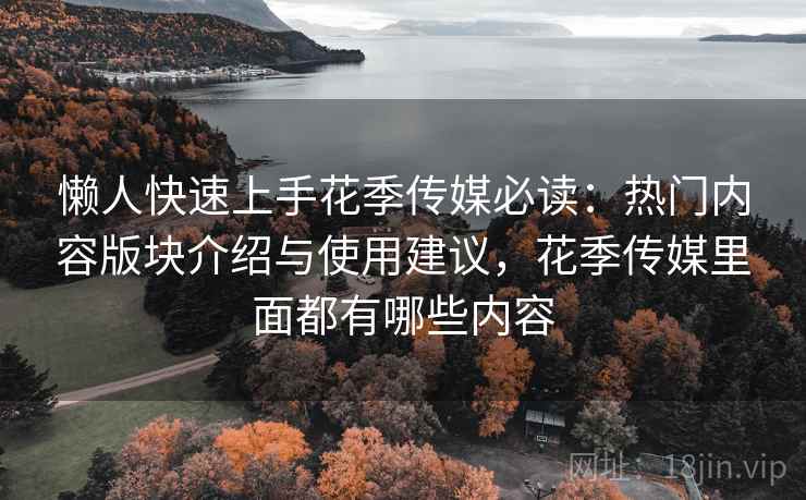 懒人快速上手花季传媒必读：热门内容版块介绍与使用建议，花季传媒里面都有哪些内容