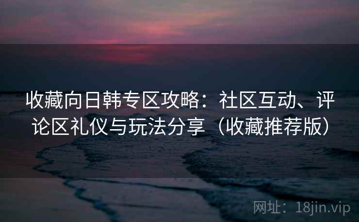 收藏向日韩专区攻略:社区互动、评论区礼仪与玩法分享(收藏推荐版) 收藏向日韩专区攻略:社区互动、评论区礼仪与玩法分享(收藏推荐版)