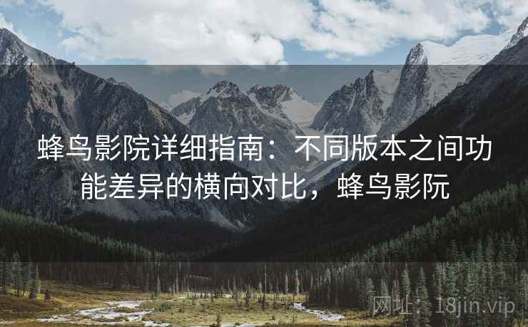 蜂鸟影院详细指南：不同版本之间功能差异的横向对比，蜂鸟影阮