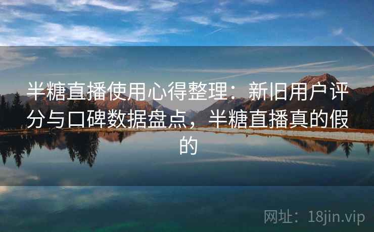 半糖直播使用心得整理：新旧用户评分与口碑数据盘点，半糖直播真的假的