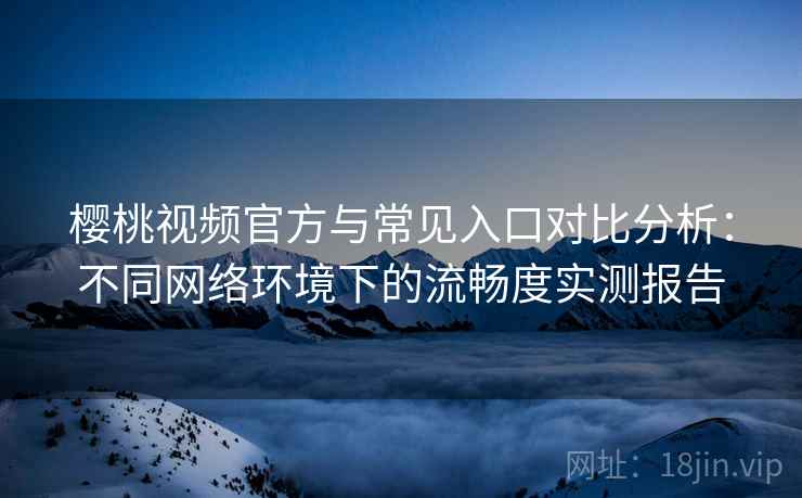 樱桃视频官方与常见入口对比分析：不同网络环境下的流畅度实测报告