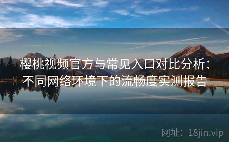 樱桃视频官方与常见入口对比分析：不同网络环境下的流畅度实测报告