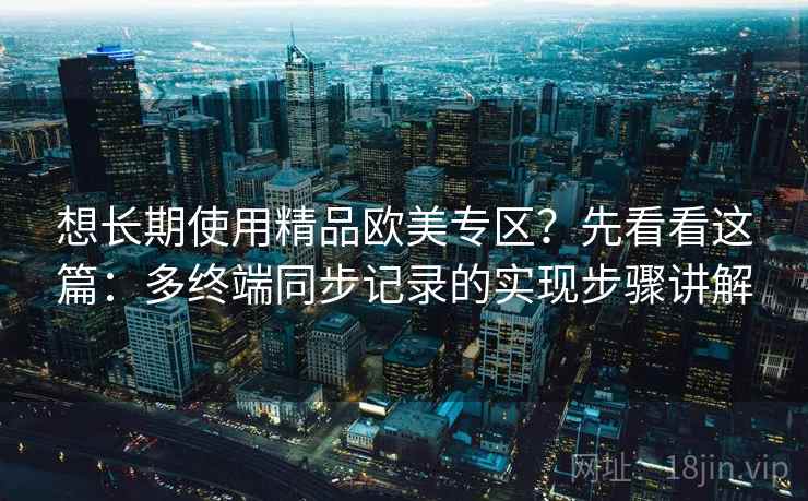 想长期使用精品欧美专区?先看看这篇:多终端同步记录的实现步骤讲解 想长期使用精品欧美专区?先看看这篇:多终端同步记录的实现步骤讲解