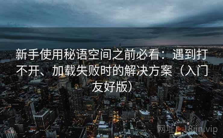 新手使用秘语空间之前必看：遇到打不开、加载失败时的解决方案（入门友好版）