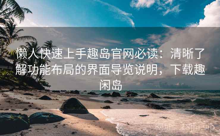 懒人快速上手趣岛官网必读：清晰了解功能布局的界面导览说明，下载趣闲岛