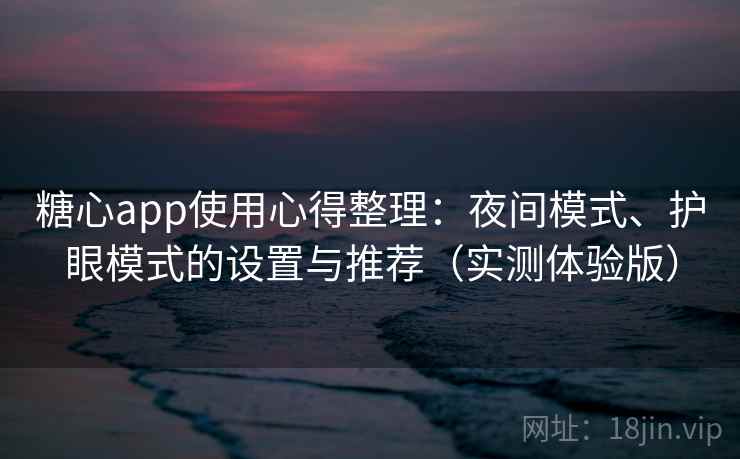 糖心app使用心得整理:夜间模式、护眼模式的设置与推荐(实测体验版) 糖心app使用心得整理:夜间模式、护眼模式的设置与推荐(实测体验版)