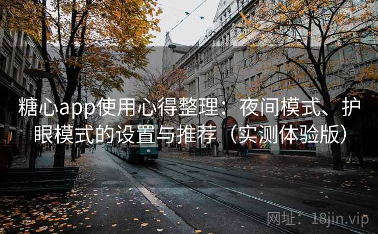 糖心app使用心得整理:夜间模式、护眼模式的设置与推荐(实测体验版) 糖心app使用心得整理:夜间模式、护眼模式的设置与推荐(实测体验版)