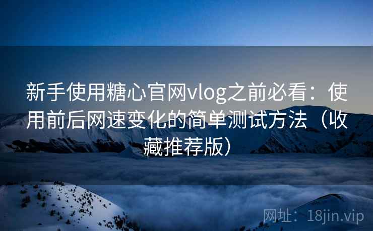 新手使用糖心官网vlog之前必看：使用前后网速变化的简单测试方法（收藏推荐版）