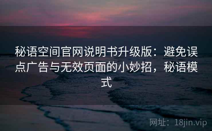秘语空间官网说明书升级版：避免误点广告与无效页面的小妙招，秘语模式