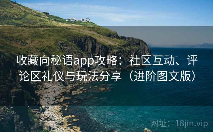 收藏向秘语app攻略：社区互动、评论区礼仪与玩法分享（进阶图文版）