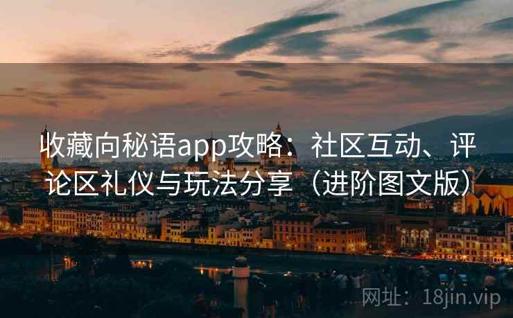收藏向秘语app攻略：社区互动、评论区礼仪与玩法分享（进阶图文版）