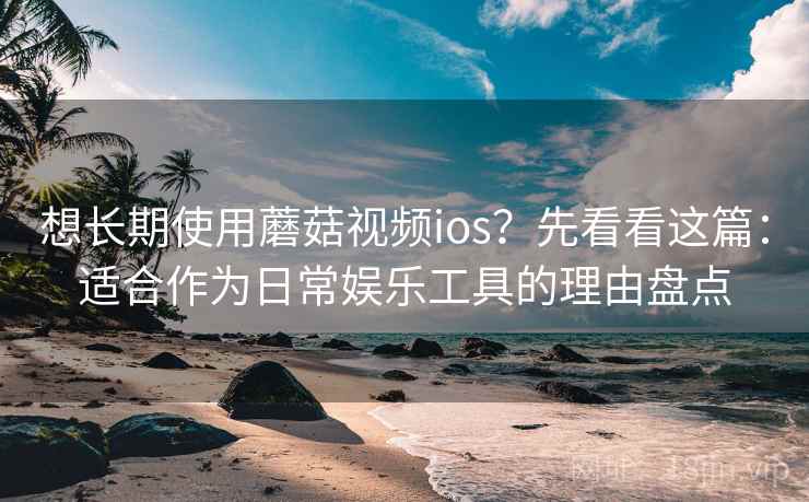 想长期使用蘑菇视频ios？先看看这篇：适合作为日常娱乐工具的理由盘点