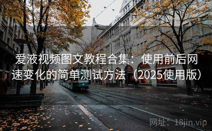 爱液视频图文教程合集：使用前后网速变化的简单测试方法（2025使用版）