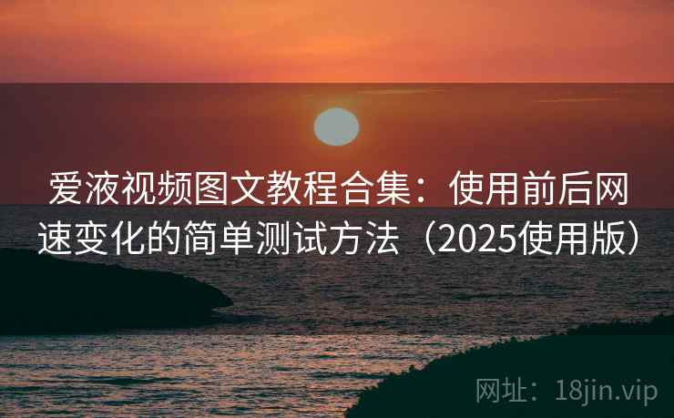 爱液视频图文教程合集：使用前后网速变化的简单测试方法（2025使用版）