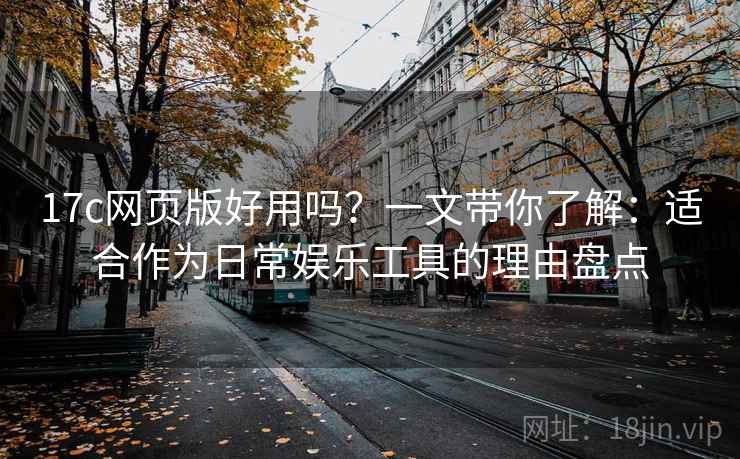 17c网页版好用吗？一文带你了解：适合作为日常娱乐工具的理由盘点