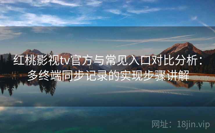 红桃影视tv官方与常见入口对比分析：多终端同步记录的实现步骤讲解