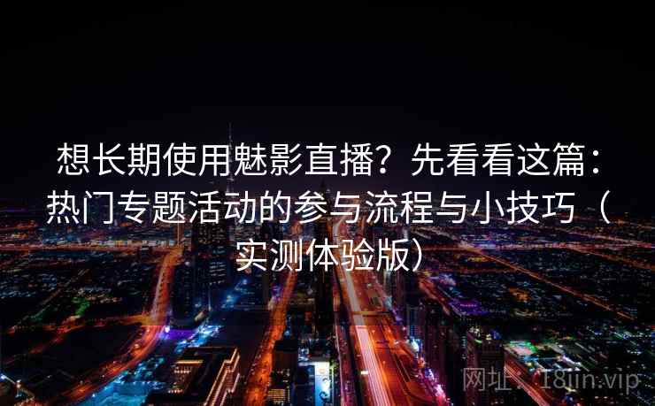 想长期使用魅影直播？先看看这篇：热门专题活动的参与流程与小技巧（实测体验版）