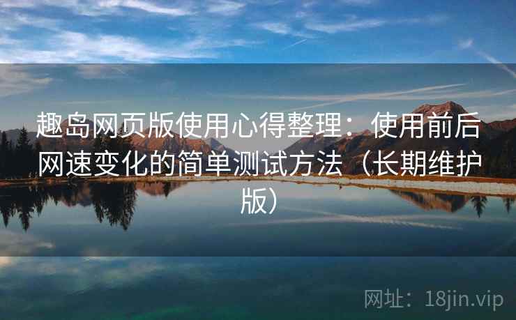 趣岛网页版使用心得整理：使用前后网速变化的简单测试方法（长期维护版）