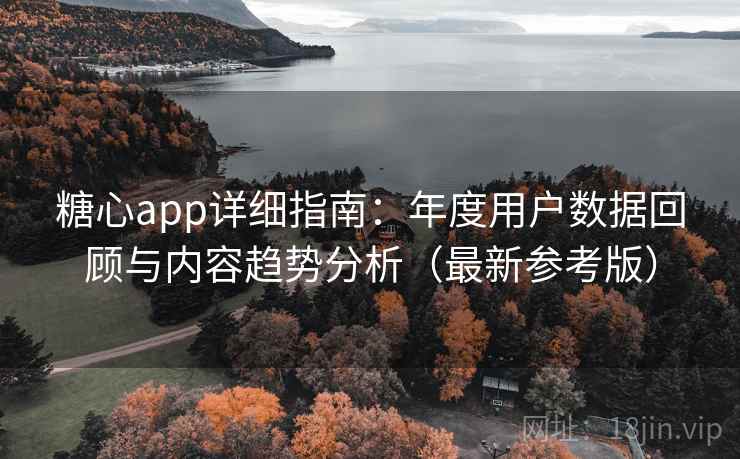 糖心app详细指南：年度用户数据回顾与内容趋势分析（最新参考版）
