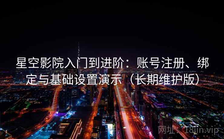 星空影院入门到进阶：账号注册、绑定与基础设置演示（长期维护版）