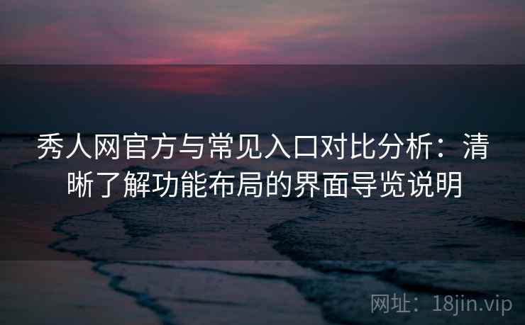秀人网官方与常见入口对比分析：清晰了解功能布局的界面导览说明