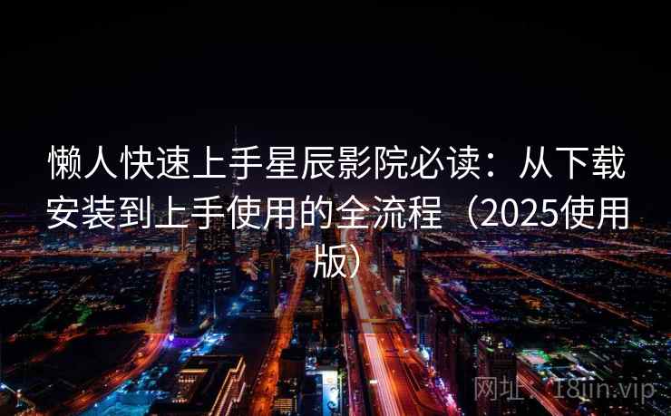 懒人快速上手星辰影院必读：从下载安装到上手使用的全流程（2025使用版）