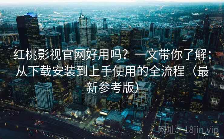 红桃影视官网好用吗？一文带你了解：从下载安装到上手使用的全流程（最新参考版）