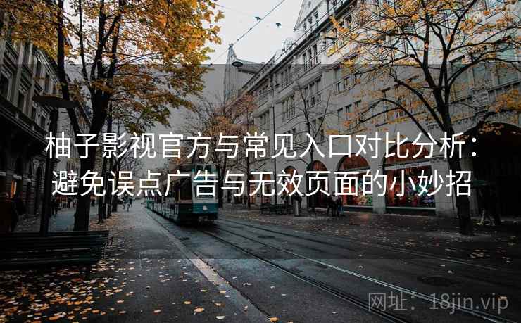 柚子影视官方与常见入口对比分析：避免误点广告与无效页面的小妙招