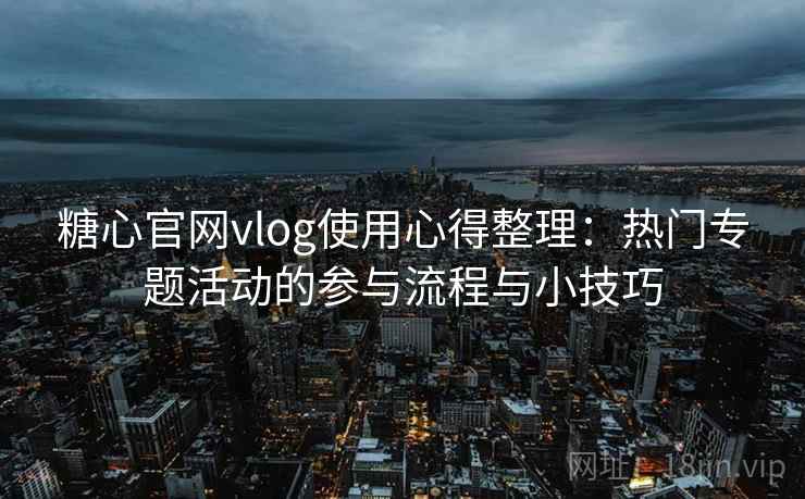 糖心官网vlog使用心得整理：热门专题活动的参与流程与小技巧
