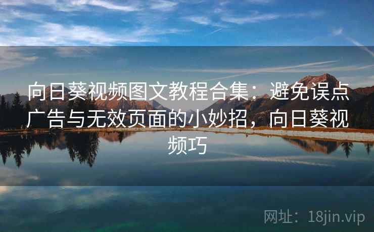 向日葵视频图文教程合集：避免误点广告与无效页面的小妙招，向日葵视频巧