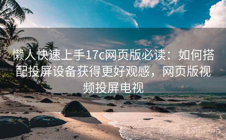 懒人快速上手17c网页版必读：如何搭配投屏设备获得更好观感，网页版视频投屏电视