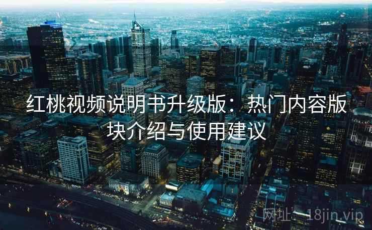 红桃视频说明书升级版：热门内容版块介绍与使用建议