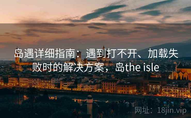 岛遇详细指南：遇到打不开、加载失败时的解决方案，岛the isle
