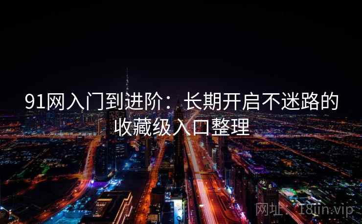 91网入门到进阶：长期开启不迷路的收藏级入口整理