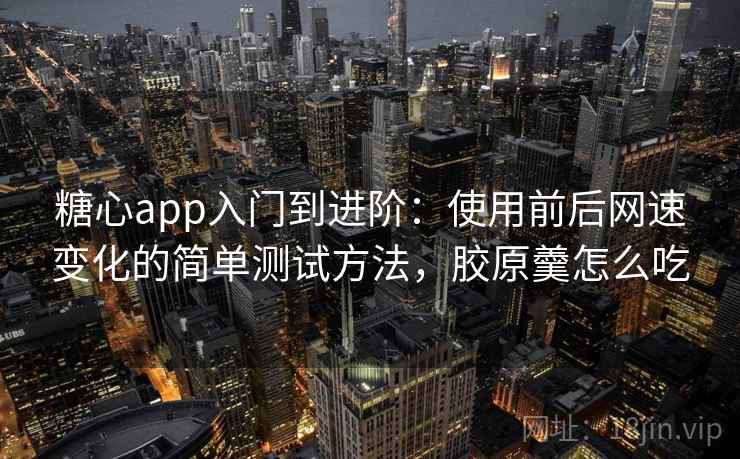 糖心app入门到进阶：使用前后网速变化的简单测试方法，胶原羹怎么吃