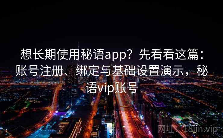 想长期使用秘语app？先看看这篇：账号注册、绑定与基础设置演示，秘语vip账号