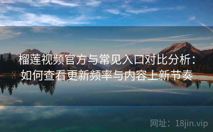 榴莲视频官方与常见入口对比分析：如何查看更新频率与内容上新节奏