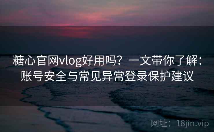糖心官网vlog好用吗？一文带你了解：账号安全与常见异常登录保护建议