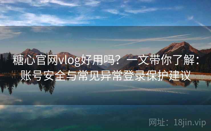 糖心官网vlog好用吗？一文带你了解：账号安全与常见异常登录保护建议