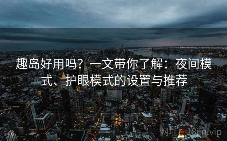趣岛好用吗？一文带你了解：夜间模式、护眼模式的设置与推荐