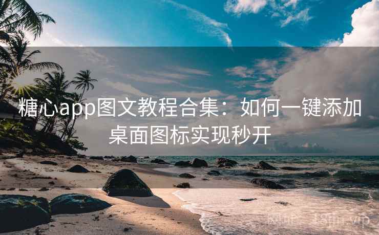 糖心app图文教程合集：如何一键添加桌面图标实现秒开
