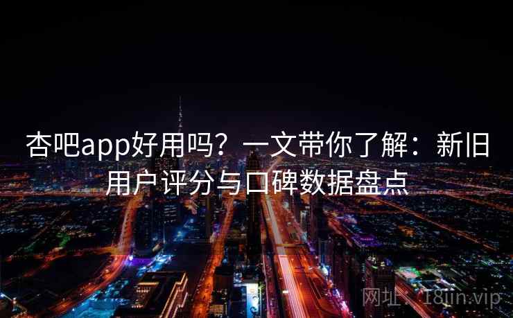 杏吧app好用吗？一文带你了解：新旧用户评分与口碑数据盘点