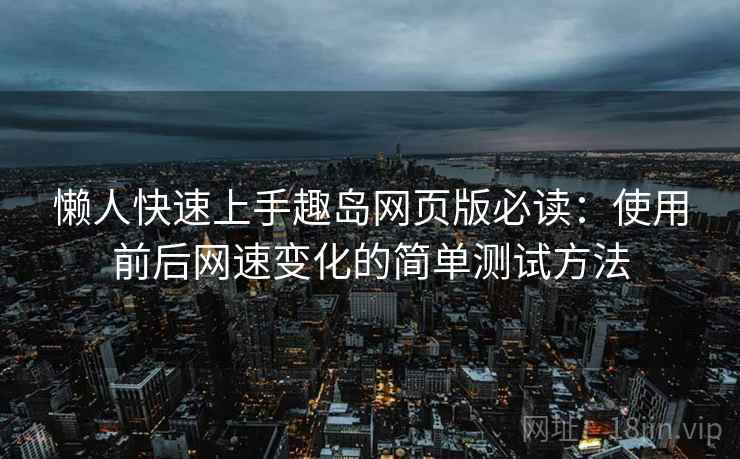 懒人快速上手趣岛网页版必读：使用前后网速变化的简单测试方法