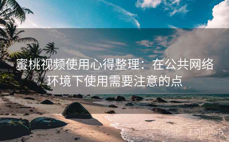 蜜桃视频使用心得整理：在公共网络环境下使用需要注意的点