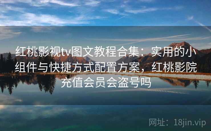 红桃影视tv图文教程合集：实用的小组件与快捷方式配置方案，红桃影院充值会员会盗号吗
