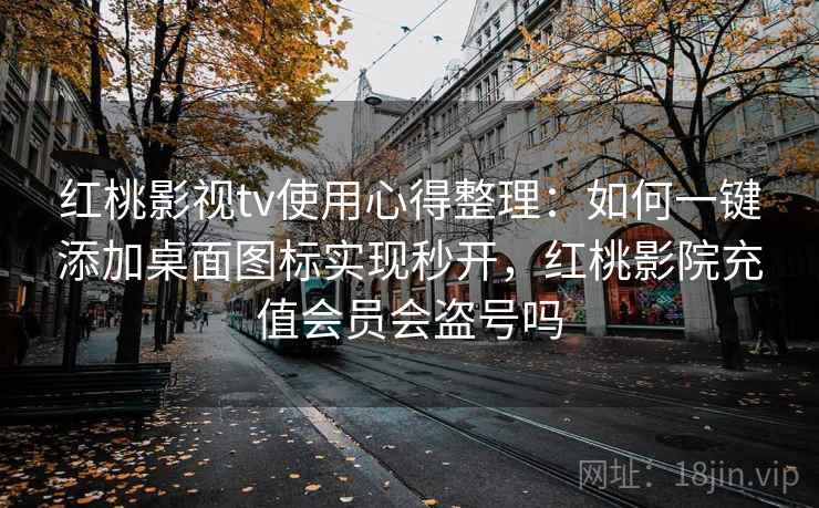 红桃影视tv使用心得整理：如何一键添加桌面图标实现秒开，红桃影院充值会员会盗号吗