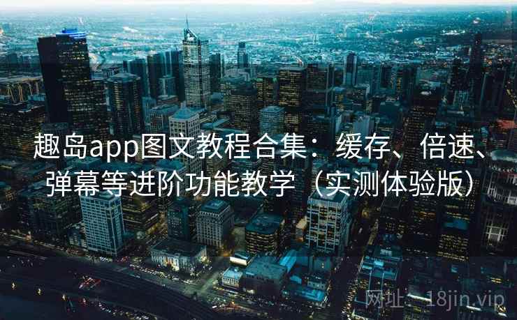 趣岛app图文教程合集：缓存、倍速、弹幕等进阶功能教学（实测体验版）