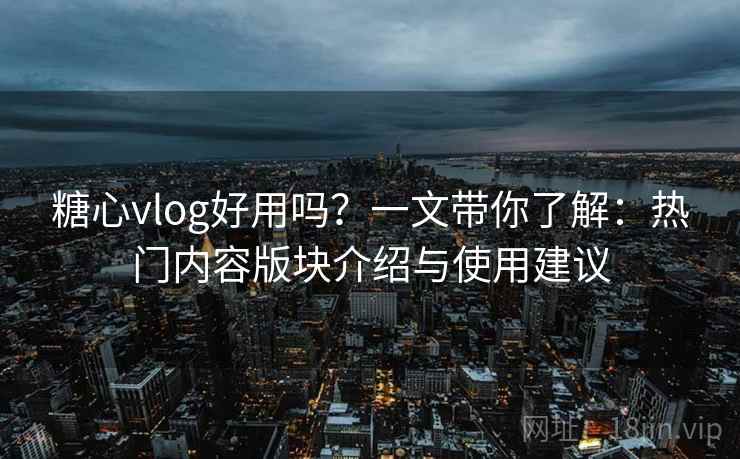 糖心vlog好用吗？一文带你了解：热门内容版块介绍与使用建议
